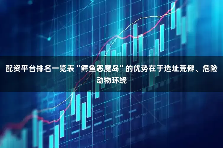 配资平台排名一览表“鳄鱼恶魔岛”的优势在于选址荒僻、危险动物环绕