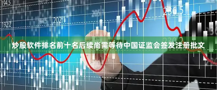 炒股软件排名前十名后续尚需等待中国证监会签发注册批文