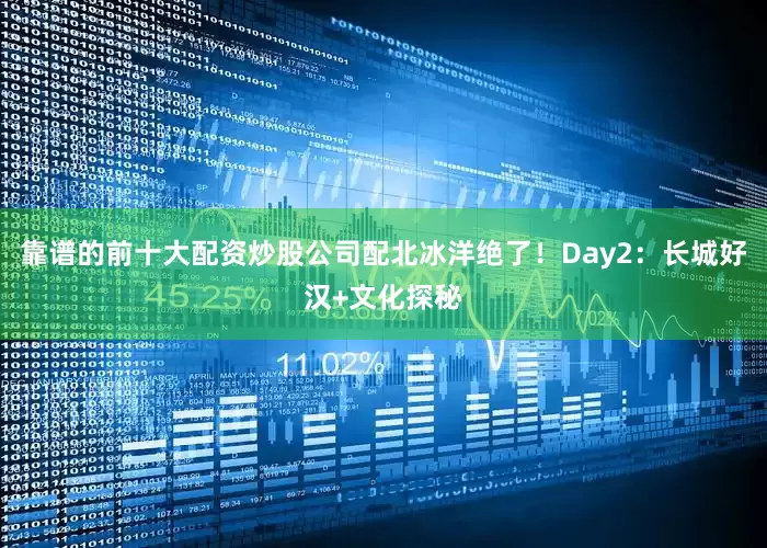 靠谱的前十大配资炒股公司配北冰洋绝了！Day2：长城好汉+文化探秘