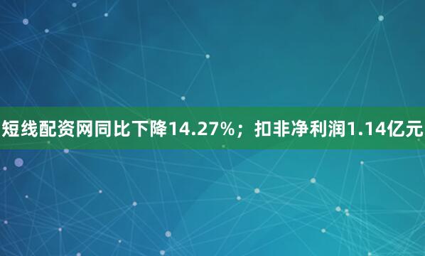短线配资网同比下降14.27%；扣非净利润1.14亿元