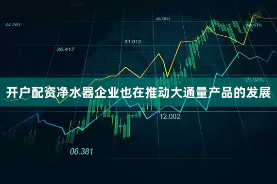 开户配资净水器企业也在推动大通量产品的发展