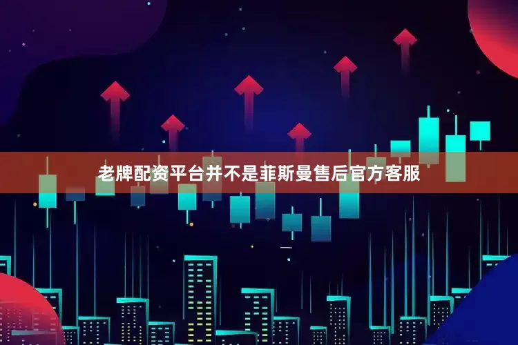 老牌配资平台并不是菲斯曼售后官方客服