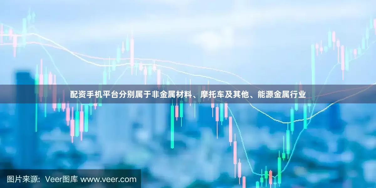 配资手机平台分别属于非金属材料、摩托车及其他、能源金属行业