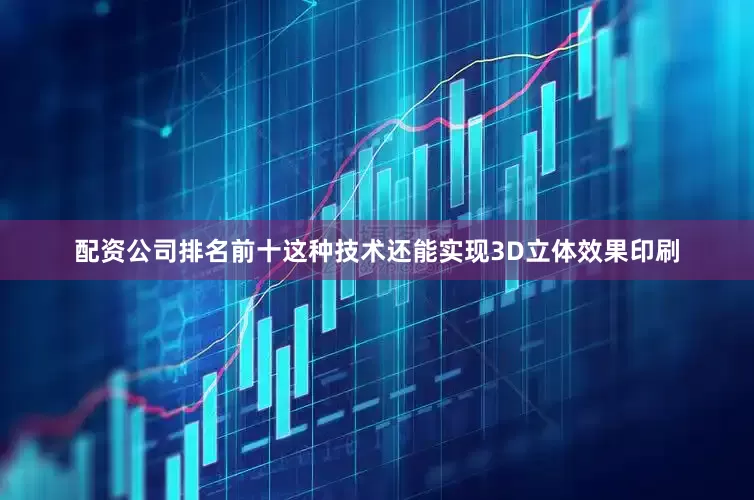 配资公司排名前十这种技术还能实现3D立体效果印刷