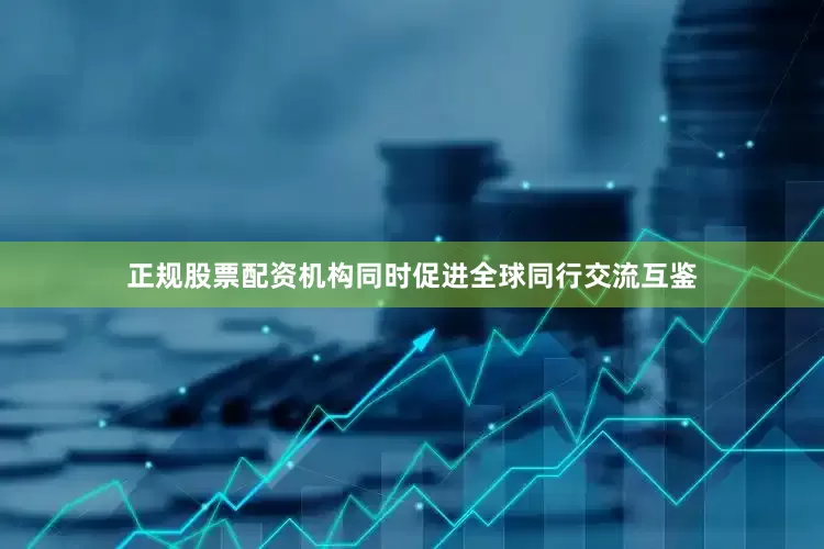 正规股票配资机构同时促进全球同行交流互鉴
