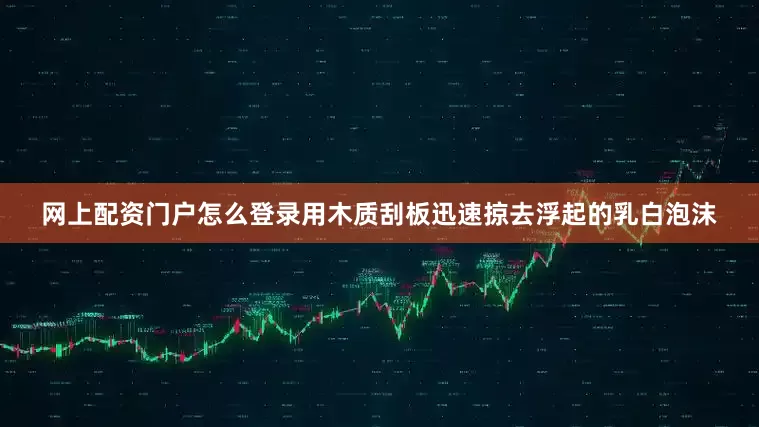 网上配资门户怎么登录用木质刮板迅速掠去浮起的乳白泡沫