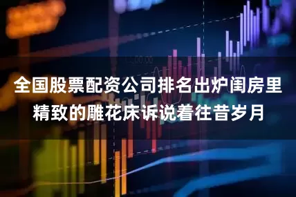 全国股票配资公司排名出炉闺房里精致的雕花床诉说着往昔岁月