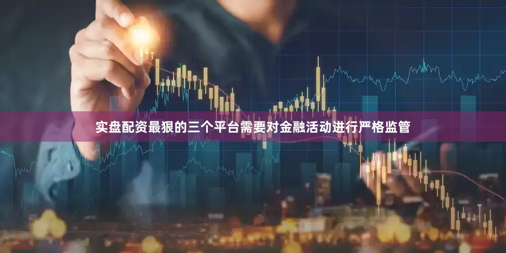 实盘配资最狠的三个平台需要对金融活动进行严格监管