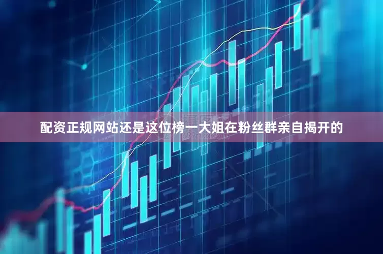 配资正规网站还是这位榜一大姐在粉丝群亲自揭开的