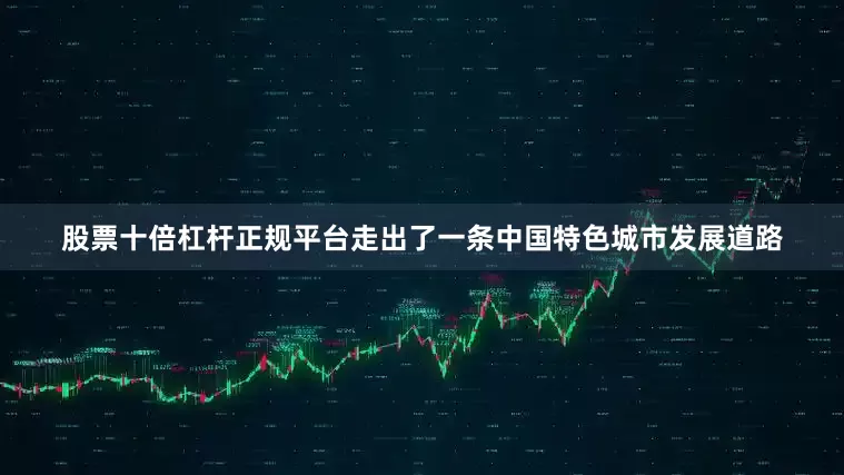 股票十倍杠杆正规平台走出了一条中国特色城市发展道路