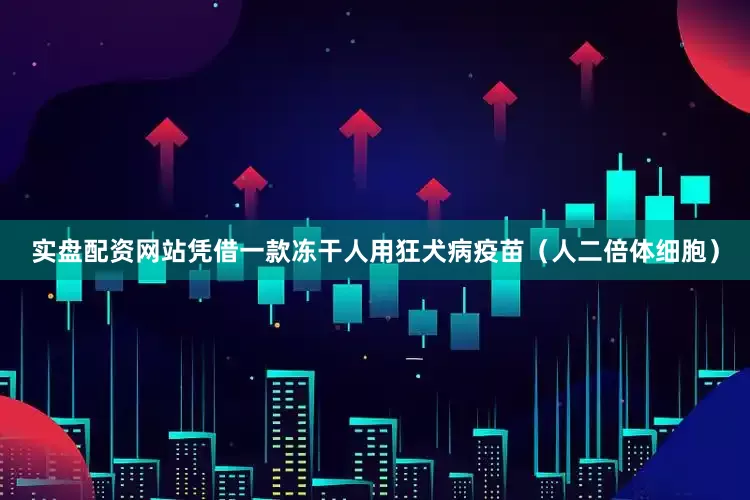 实盘配资网站凭借一款冻干人用狂犬病疫苗（人二倍体细胞）