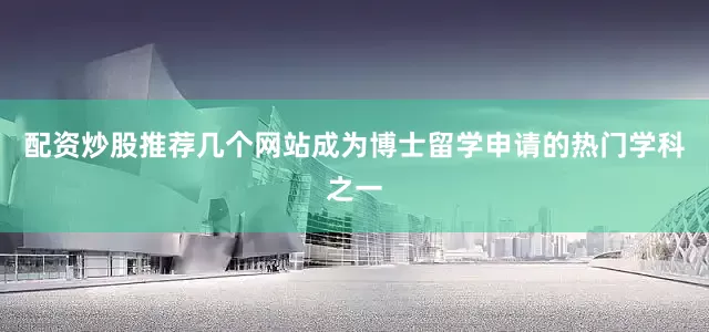 配资炒股推荐几个网站成为博士留学申请的热门学科之一