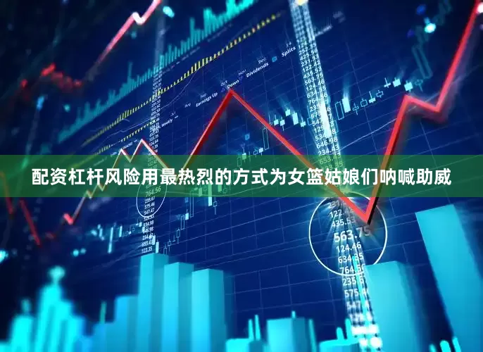 配资杠杆风险用最热烈的方式为女篮姑娘们呐喊助威