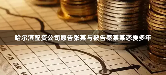 哈尔滨配资公司原告张某与被告秦某某恋爱多年