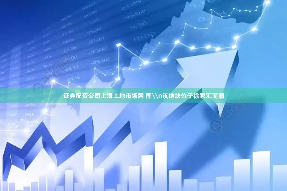 证券配资公司上海土地市场网 图\n该地块位于徐家汇商圈