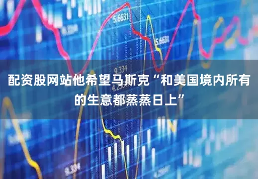 配资股网站他希望马斯克“和美国境内所有的生意都蒸蒸日上”