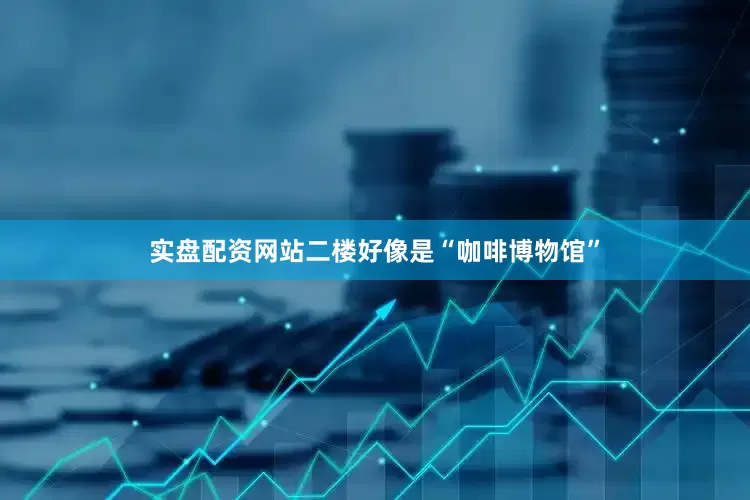 实盘配资网站二楼好像是“咖啡博物馆”