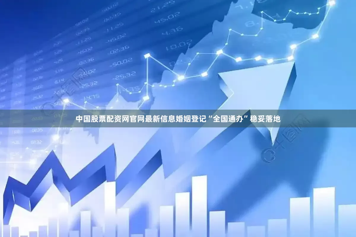中国股票配资网官网最新信息婚姻登记“全国通办”稳妥落地