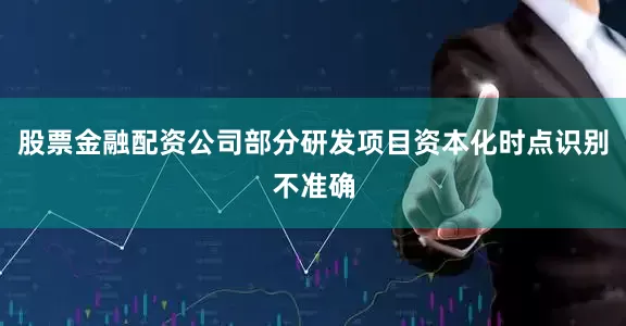 股票金融配资公司部分研发项目资本化时点识别不准确