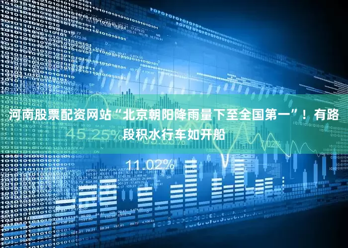 河南股票配资网站“北京朝阳降雨量下至全国第一”！有路段积水行车如开船
