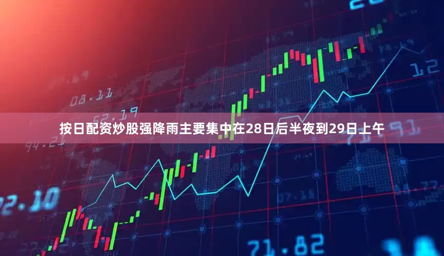按日配资炒股强降雨主要集中在28日后半夜到29日上午