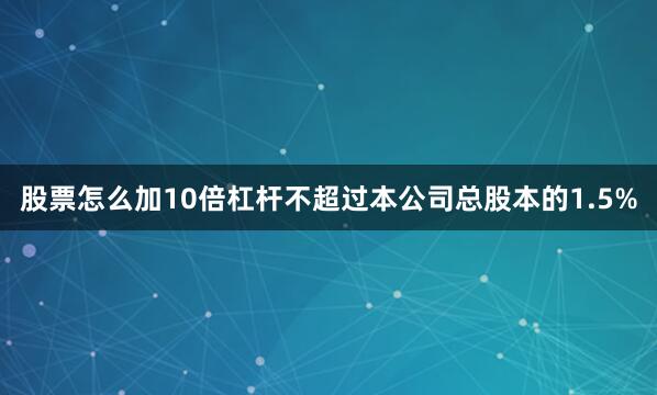 股票怎么加10倍杠杆不超过本公司总股本的1.5%