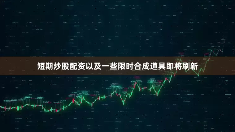 短期炒股配资以及一些限时合成道具即将刷新