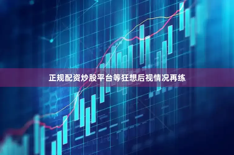 正规配资炒股平台等狂想后视情况再练