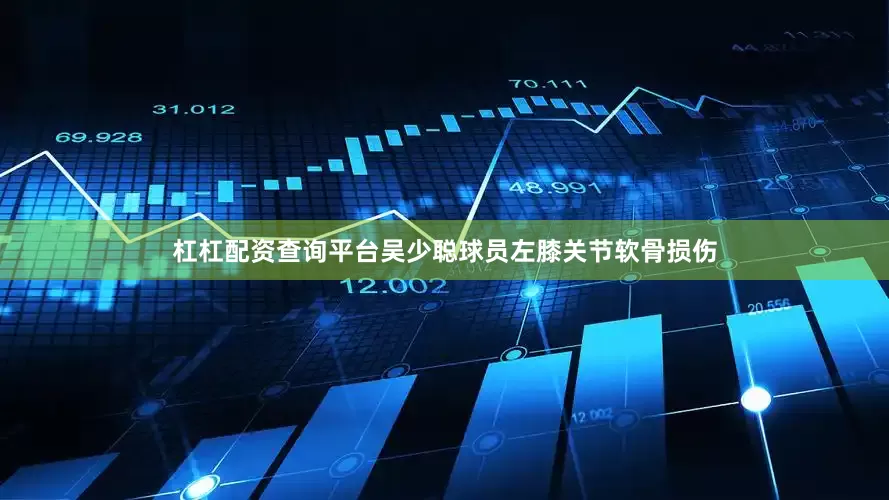 杠杠配资查询平台吴少聪球员左膝关节软骨损伤