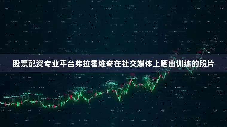股票配资专业平台弗拉霍维奇在社交媒体上晒出训练的照片