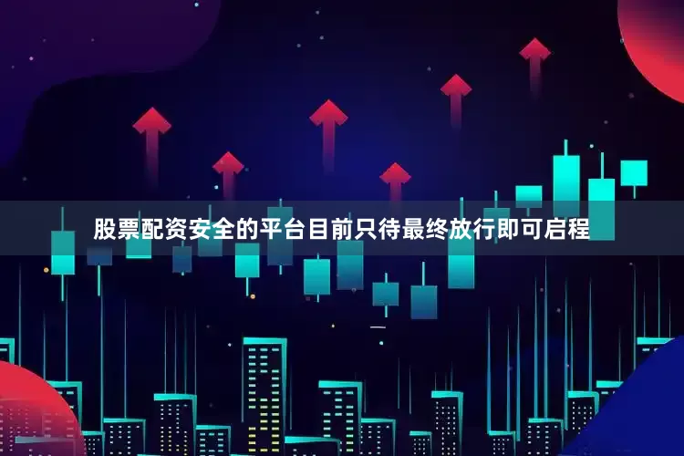 股票配资安全的平台目前只待最终放行即可启程