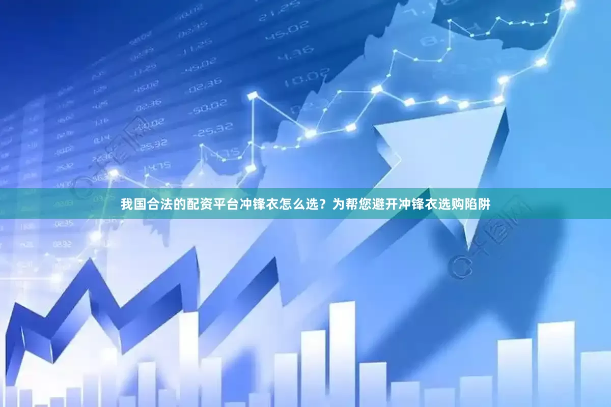 我国合法的配资平台冲锋衣怎么选？为帮您避开冲锋衣选购陷阱