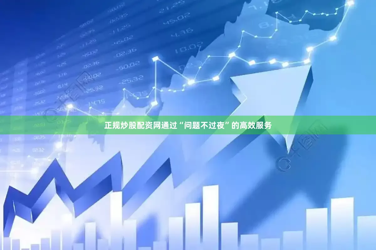 正规炒股配资网通过“问题不过夜”的高效服务
