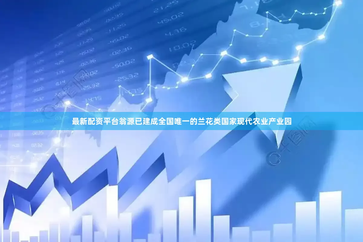 最新配资平台翁源已建成全国唯一的兰花类国家现代农业产业园