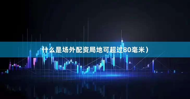 什么是场外配资局地可超过80毫米）