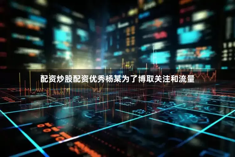配资炒股配资优秀杨某为了博取关注和流量