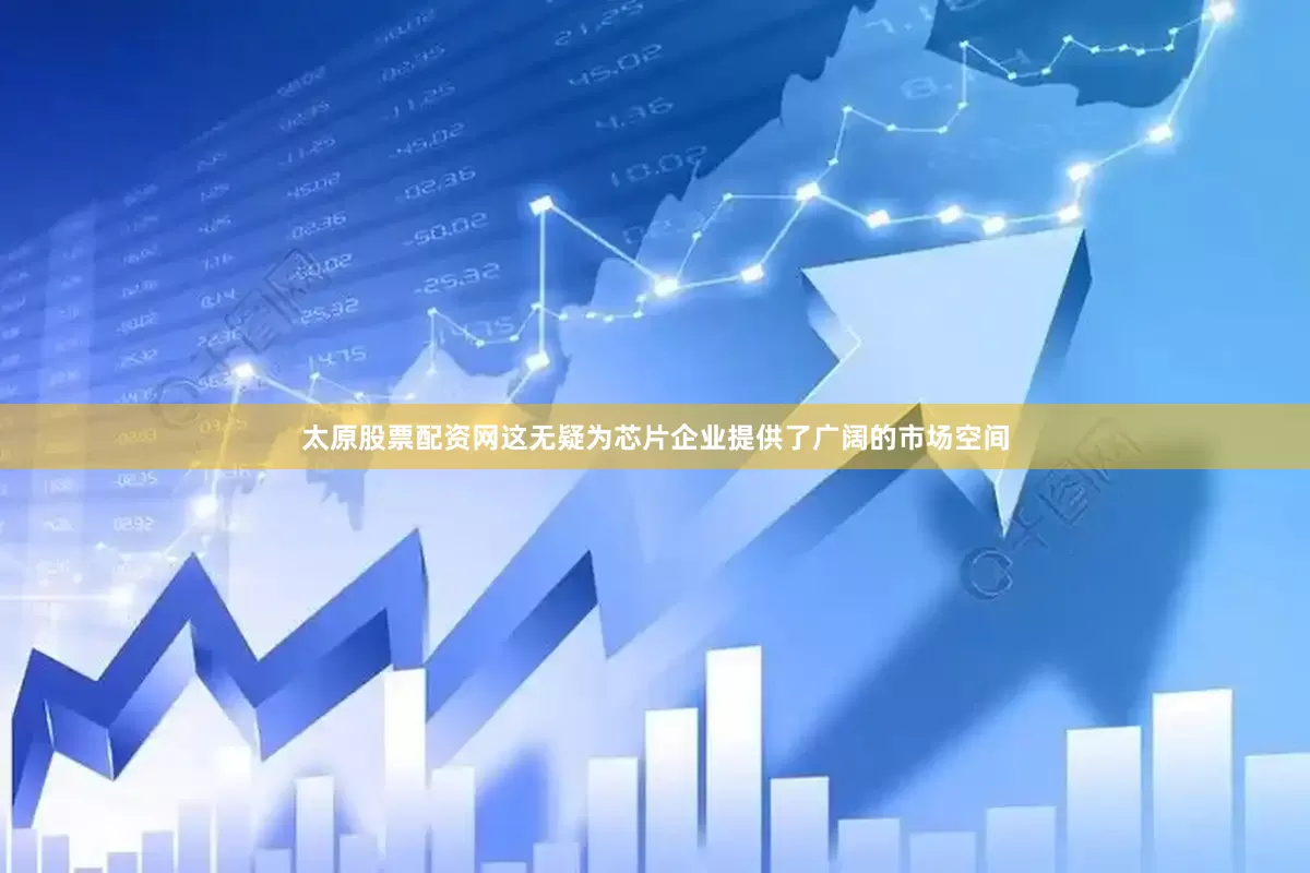 太原股票配资网这无疑为芯片企业提供了广阔的市场空间