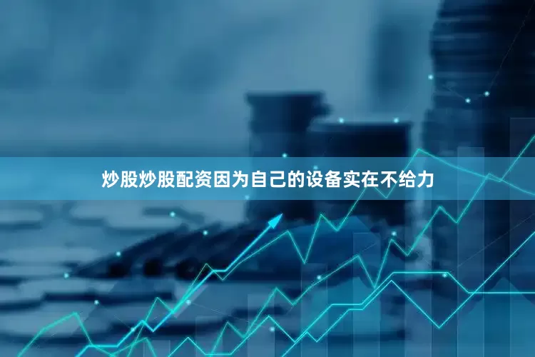 炒股炒股配资因为自己的设备实在不给力