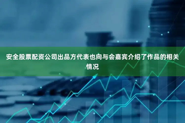 安全股票配资公司出品方代表也向与会嘉宾介绍了作品的相关情况