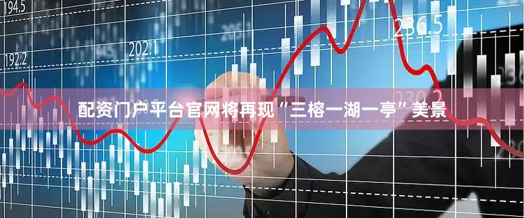 配资门户平台官网将再现“三榕一湖一亭”美景