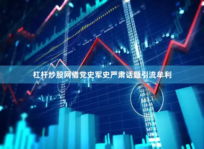 杠杆炒股网借党史军史严肃话题引流牟利