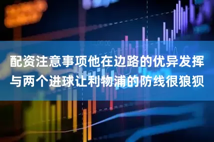 配资注意事项他在边路的优异发挥与两个进球让利物浦的防线很狼狈