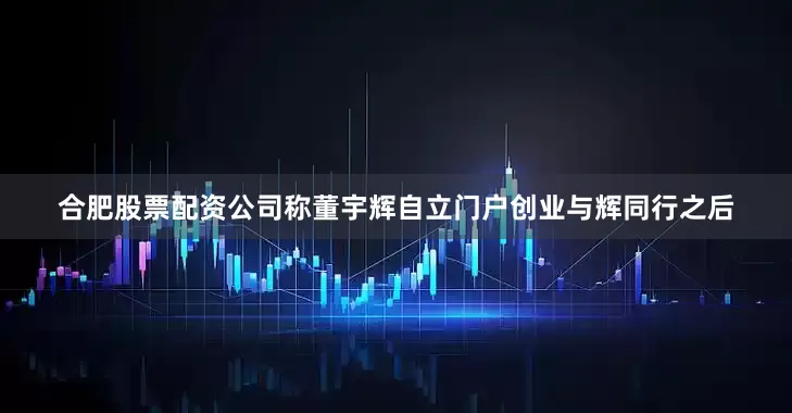 合肥股票配资公司称董宇辉自立门户创业与辉同行之后