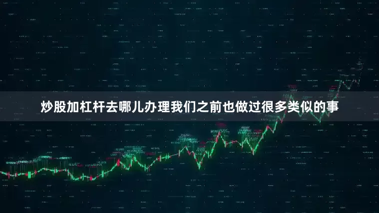 炒股加杠杆去哪儿办理我们之前也做过很多类似的事